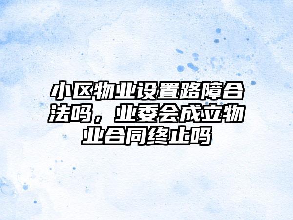小区物业设置路障合法吗，业委会成立物业合同终止吗