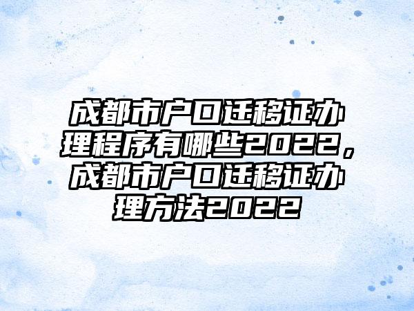 成都市户口迁移证办理程序有哪些2022，成都市户口迁移证办理方法2022