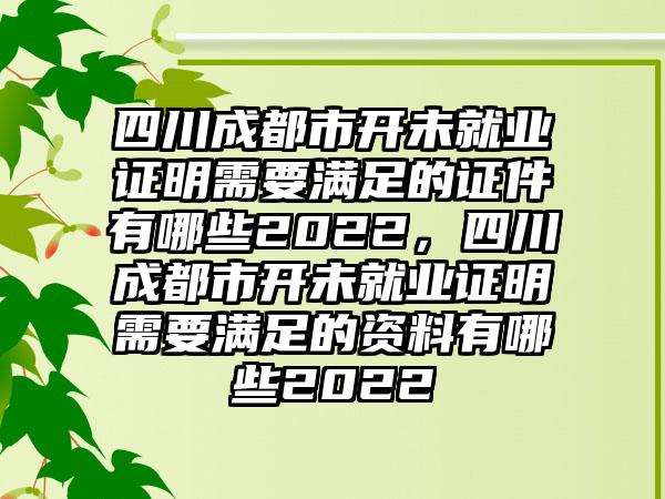 四川成都市开未就业证明需要满足的证件有哪些2022，四川成都市开未就业证明需要满足的资料有哪些2022