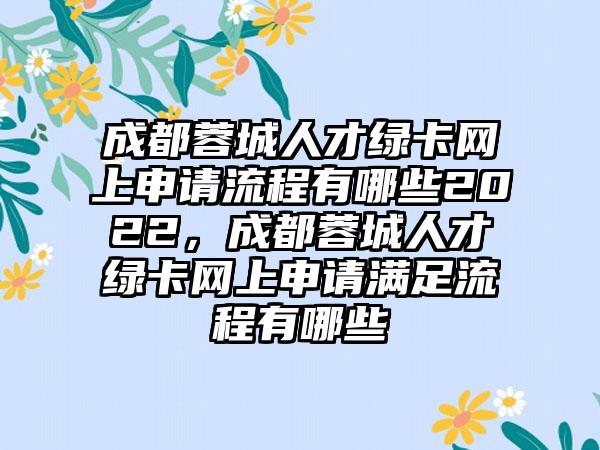成都蓉城人才绿卡网上申请流程有哪些2022，成都蓉城人才绿卡网上申请满足流程有哪些