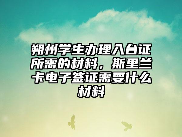 朔州学生办理入台证所需的材料,斯里兰卡电子签证需要什么材料