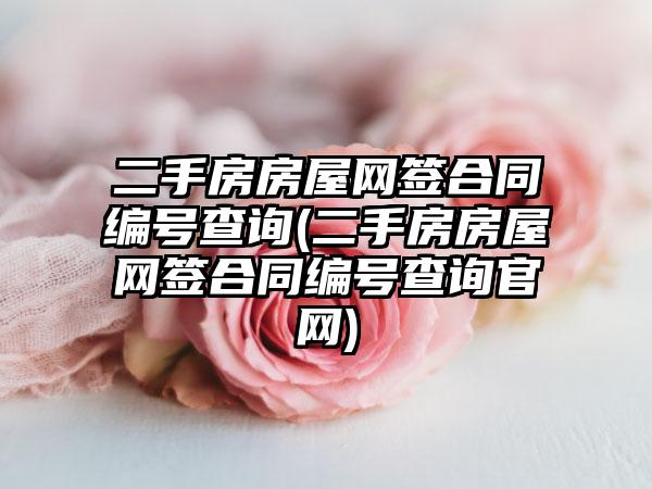 二手房房屋网签合同编号查询(二手房房屋网签合同编号查询官网)