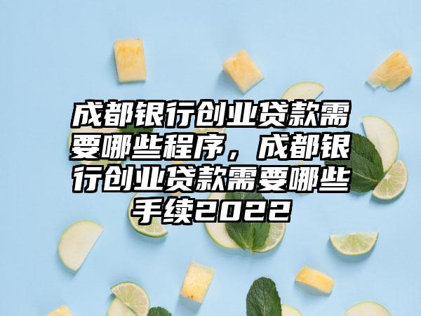 成都银行创业贷款需要哪些程序，成都银行创业贷款需要哪些手续2022