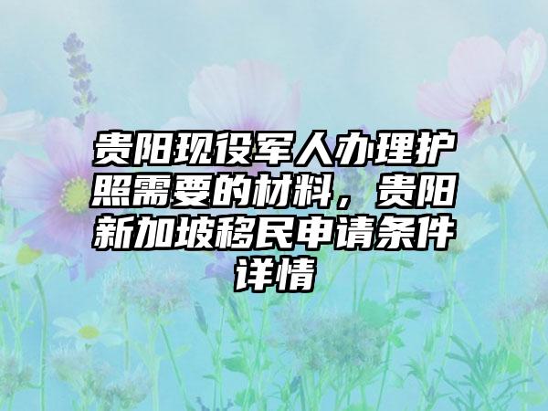 贵阳现役军人办理护照需要的材料，贵阳新加坡移民申请条件详情