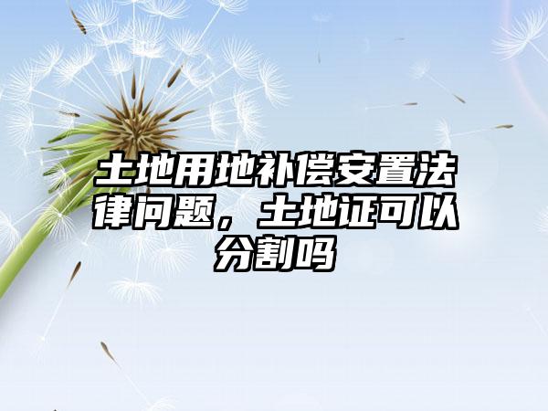 土地用地补偿安置法律问题，土地证可以分割吗