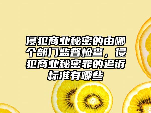 侵犯商业秘密的由哪个部门监督检查，侵犯商业秘密罪的追诉标准有哪些