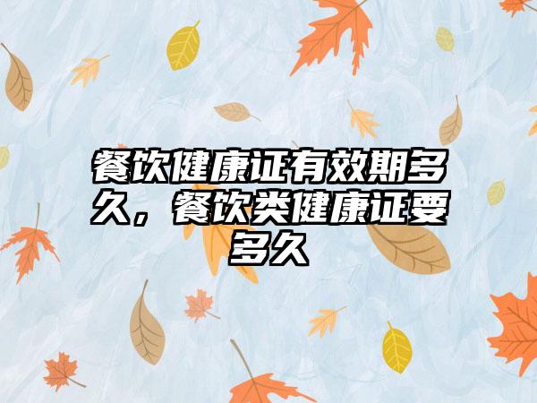 餐饮健康证有效期多久，餐饮类健康证要多久