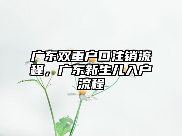 广东双重户口注销流程，广东新生儿入户流程