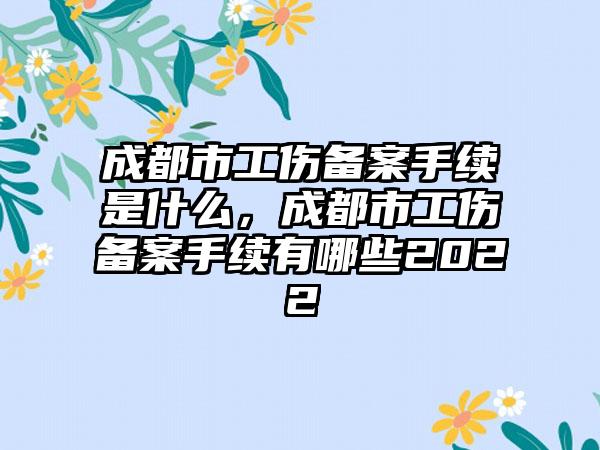 成都市工伤备案手续是什么，成都市工伤备案手续有哪些2022
