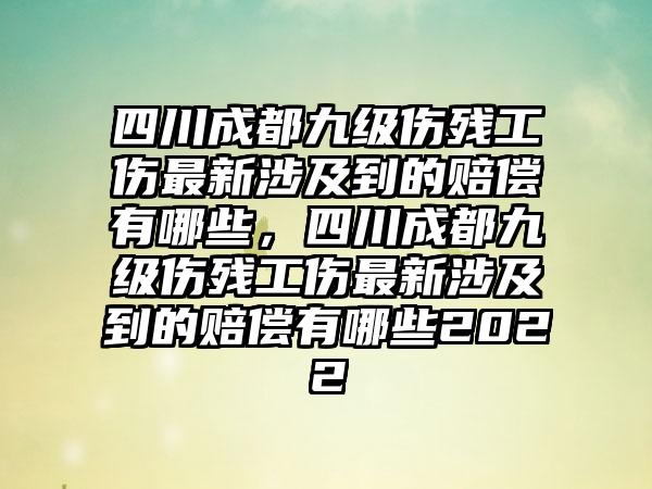 四川成都九级伤残工伤最新涉及到的赔偿有哪些，四川成都九级伤残工伤最新涉及到的赔偿有哪些2022
