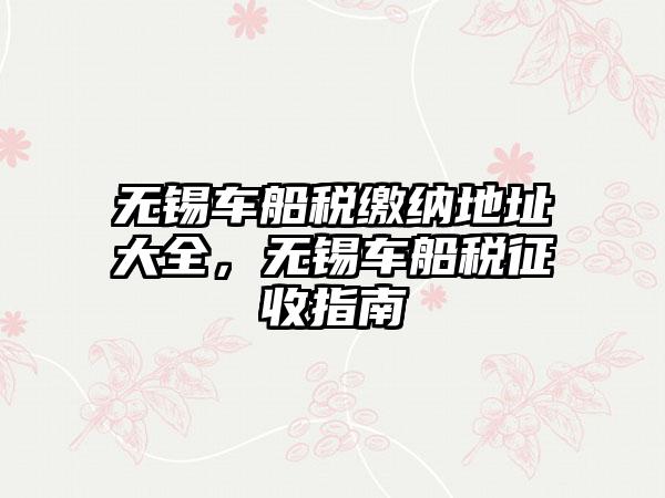 无锡车船税缴纳地址大全，无锡车船税征收指南