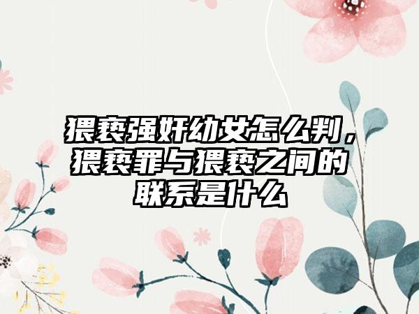 猥亵强奸幼女怎么判，猥亵罪与猥亵之间的联系是什么