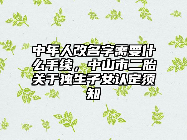 中年人改名字需要什么手续，中山市二胎关于独生子女认定须知