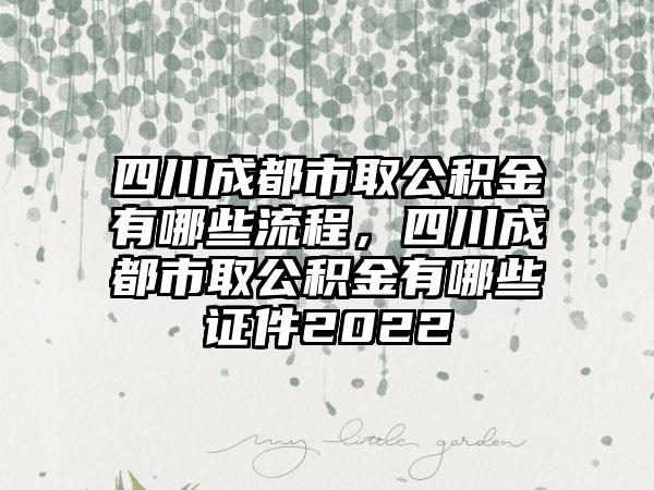 四川成都市取公积金有哪些流程，四川成都市取公积金有哪些证件2022