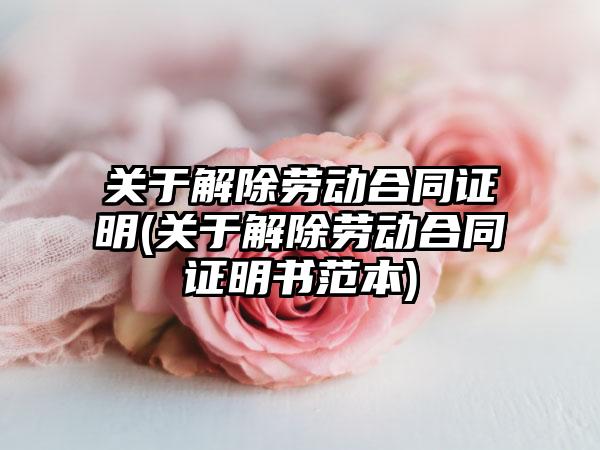 关于解除劳动合同证明(关于解除劳动合同证明书范本)