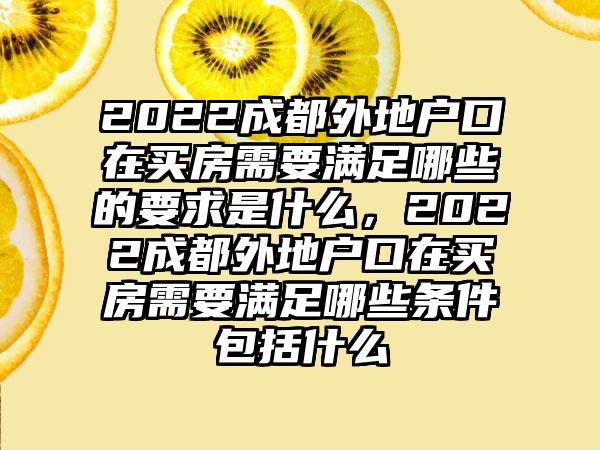 2022成都外地户口在买房需要满足哪些的要求是什么，2022成都外地户口在买房需要满足哪些条件包括什么