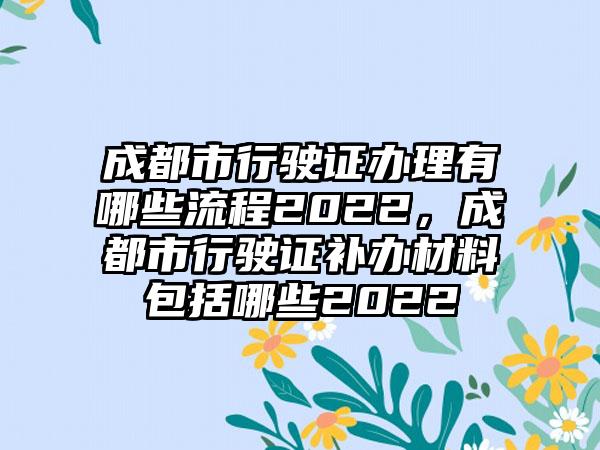 成都市行驶证办理有哪些流程2022，成都市行驶证补办材料包括哪些2022