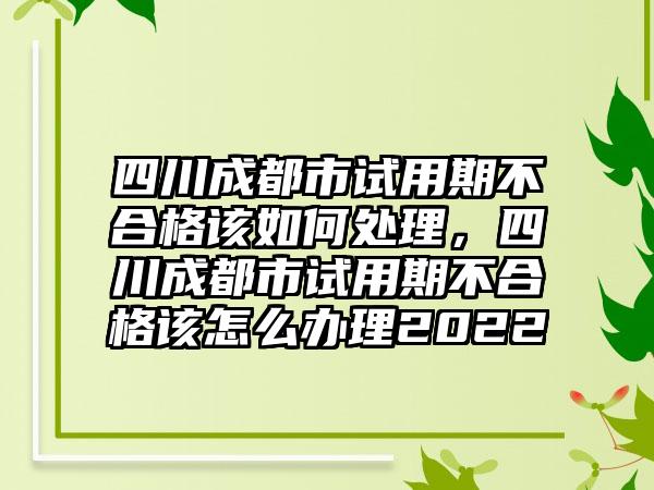 四川成都市试用期不合格该如何处理，四川成都市试用期不合格该怎么办理2022