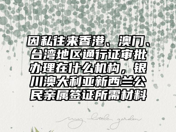因私往来香港、澳门、台湾地区通行证审批办理在什么机构，银川澳大利亚新西兰公民亲属签证所需材料