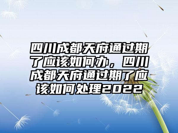 四川成都天府通过期了应该如何办，四川成都天府通过期了应该如何处理2022