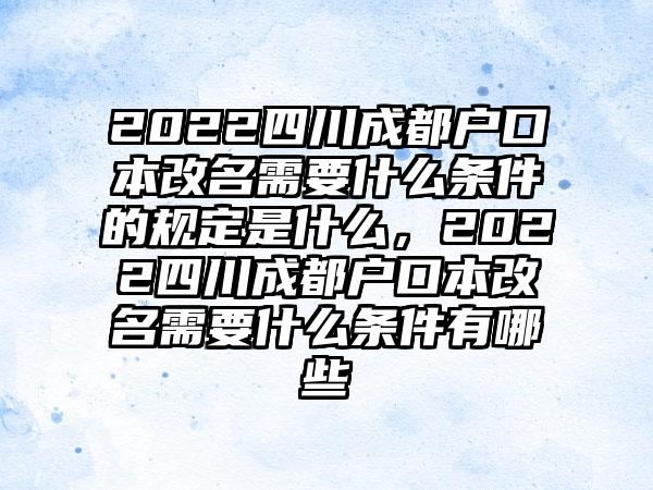 2022四川成都户口本改名需要什么条件的规定是什么,2022四川成都户口本改名需要什么条件有哪些