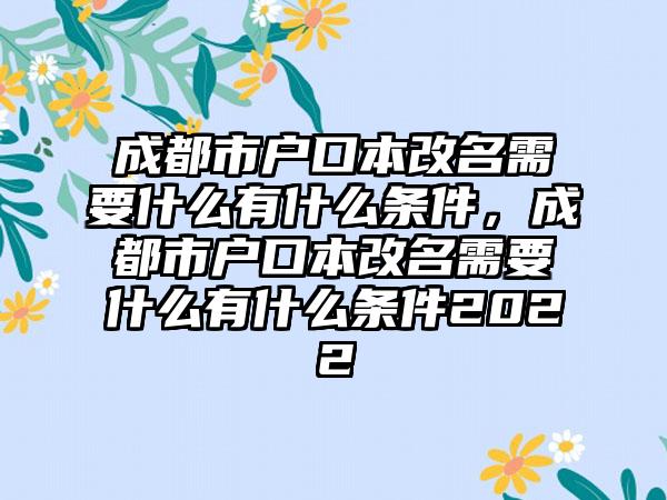 成都市户口本改名需要什么有什么条件，成都市户口本改名需要什么有什么条件2022