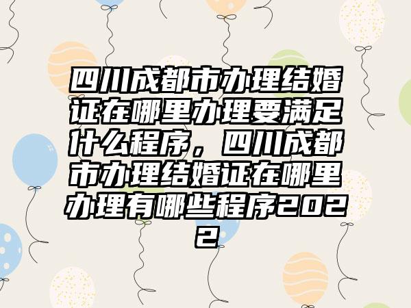 四川成都市办理结婚证在哪里办理要满足什么程序，四川成都市办理结婚证在哪里办理有哪些程序2022