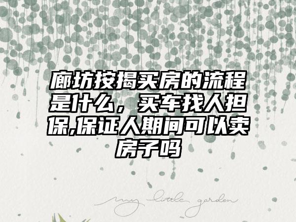 廊坊按揭买房的流程是什么，买车找人担保,保证人期间可以卖房子吗