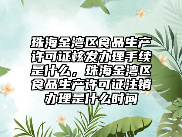 珠海金湾区食品生产许可证核发办理手续是什么，珠海金湾区食品生产许可证注销办理是什么时间