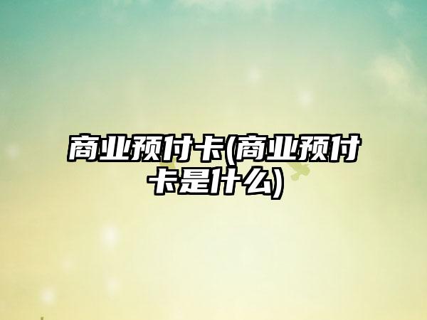 商业预付卡(商业预付卡是什么)