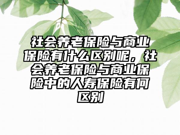 社会养老保险与商业保险有什么区别呢，社会养老保险与商业保险中的人寿保险有何区别