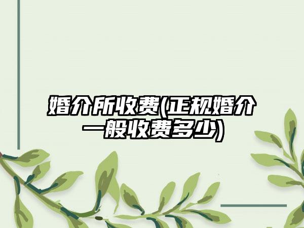 婚介所收费(正规婚介一般收费多少)