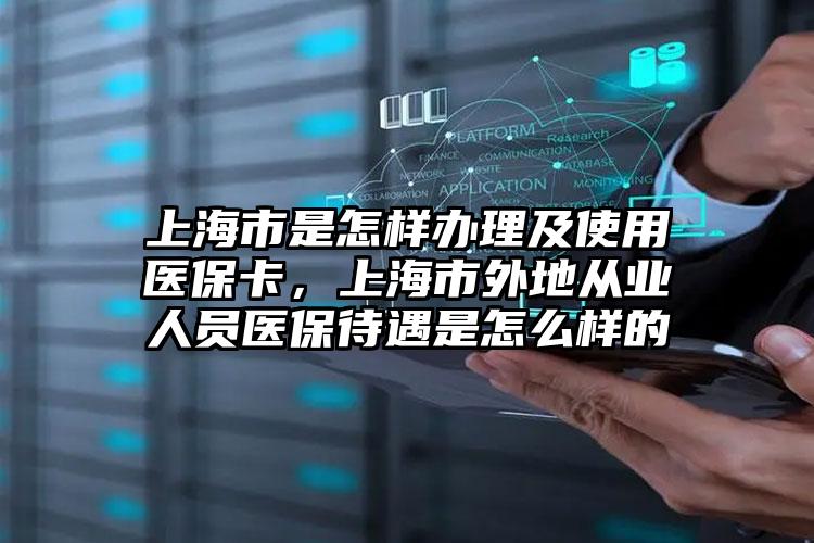 上海市是怎样办理及使用医保卡，上海市外地从业人员医保待遇是怎么样的