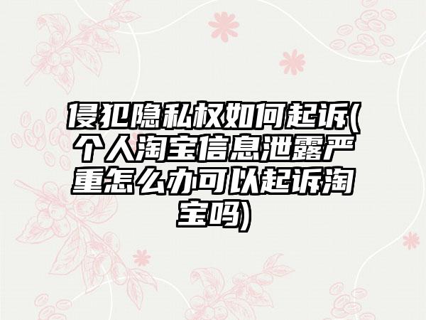 侵犯隐私权如何起诉(个人淘宝信息泄露严重怎么办可以起诉淘宝吗)