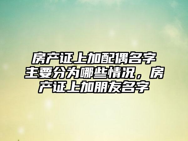 房产证上加配偶名字主要分为哪些情况，房产证上加朋友名字