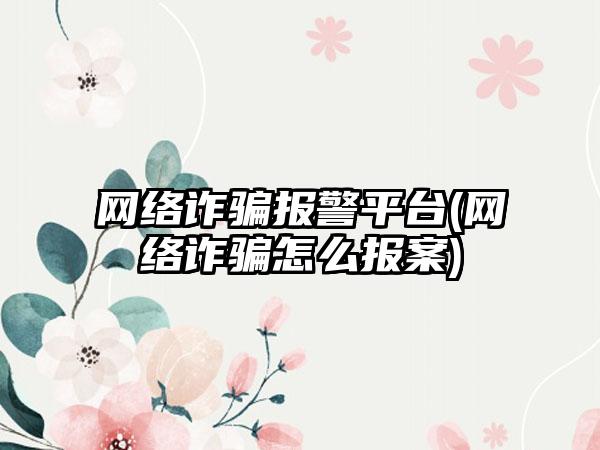 网络诈骗报警平台(网络诈骗怎么报案)