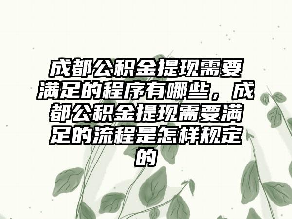 成都公积金提现需要满足的程序有哪些，成都公积金提现需要满足的流程是怎样规定的