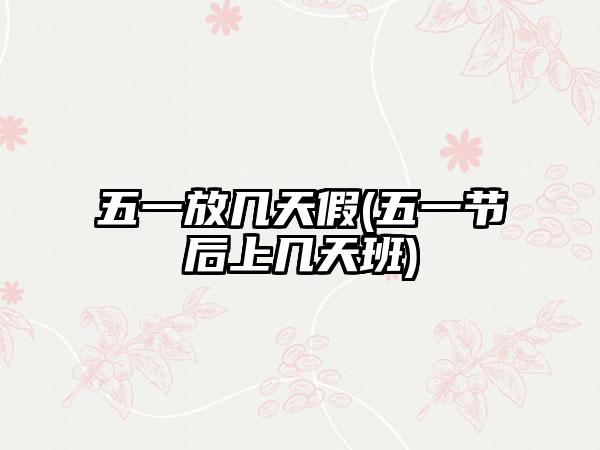 五一放几天假(五一节后上几天班)