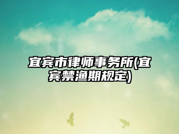 宜宾市律师事务所(宜宾禁渔期规定)