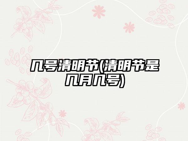 几号清明节(清明节是几月几号)