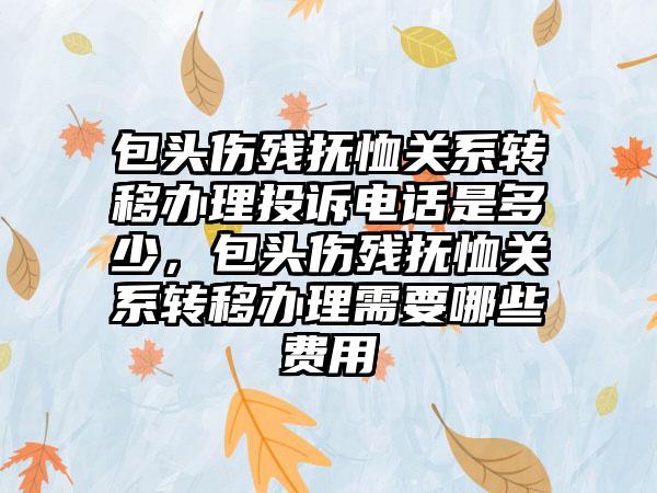 包头伤残抚恤关系转移办理投诉电话是多少，包头伤残抚恤关系转移办理需要哪些费用