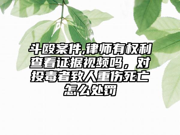 斗殴案件,律师有权利查看证据视频吗，对投毒者致人重伤死亡怎么处罚