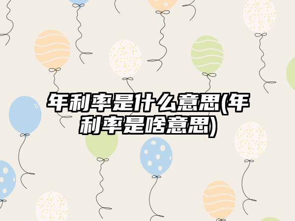 年利率是什么意思(年利率是啥意思)