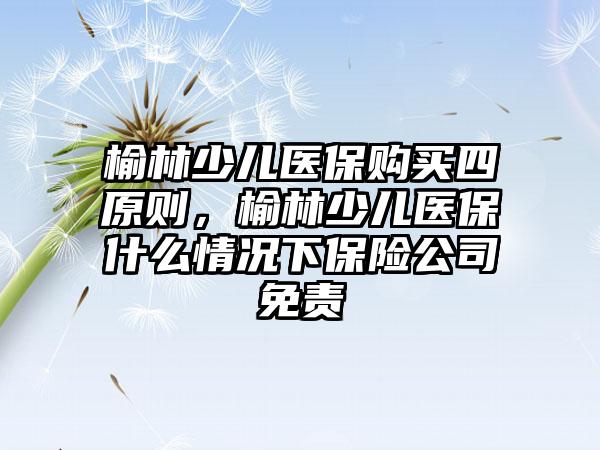 榆林少儿医保购买四原则，榆林少儿医保什么情况下保险公司免责