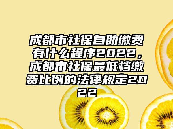 成都市社保自助缴费有什么程序2022，成都市社保最低档缴费比例的法律规定2022