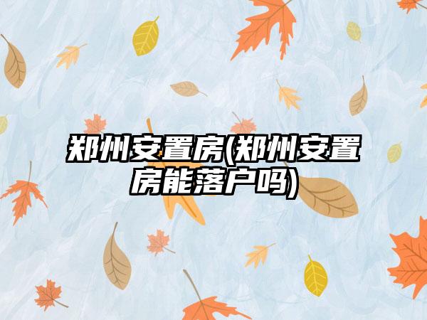 郑州安置房(郑州安置房能落户吗)