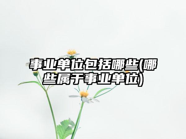 事业单位包括哪些(哪些属于事业单位)
