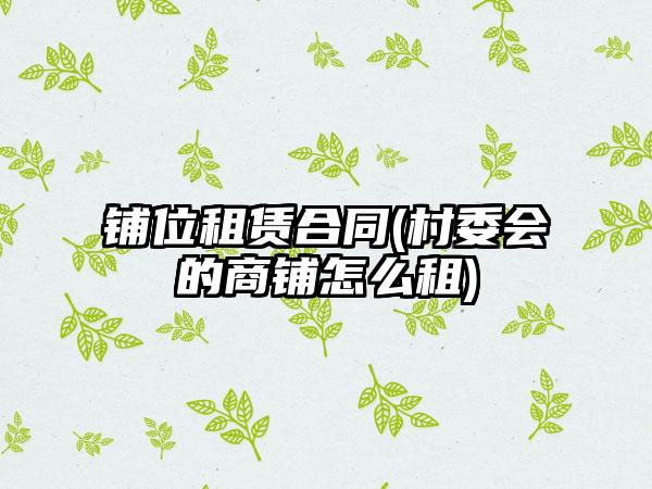 铺位租赁合同(村委会的商铺怎么租)