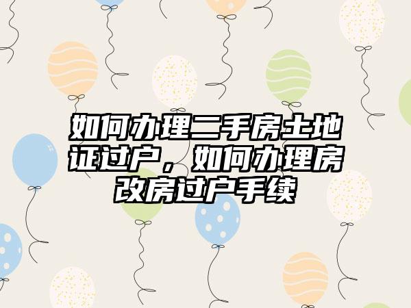 如何办理二手房土地证过户，如何办理房改房过户手续