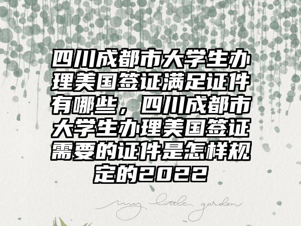 四川成都市大学生办理美国签证满足证件有哪些，四川成都市大学生办理美国签证需要的证件是怎样规定的2022
